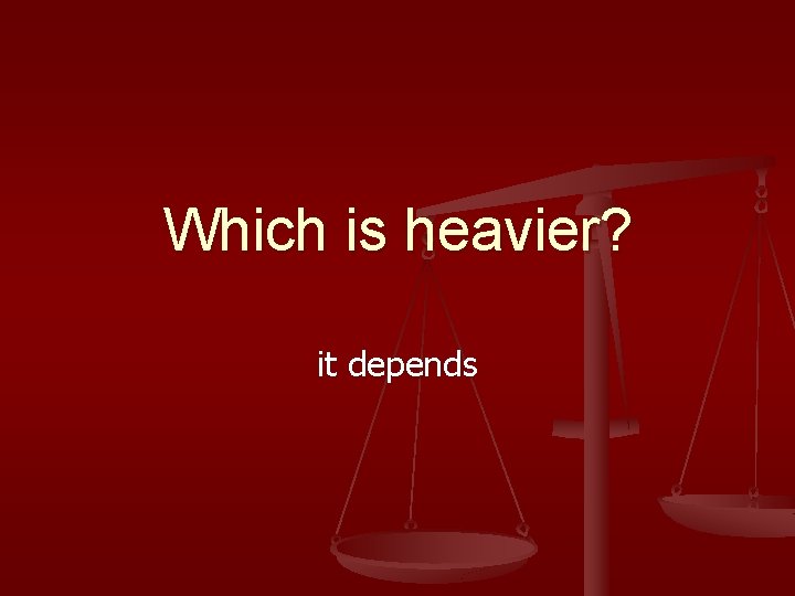 Which is heavier? it depends 