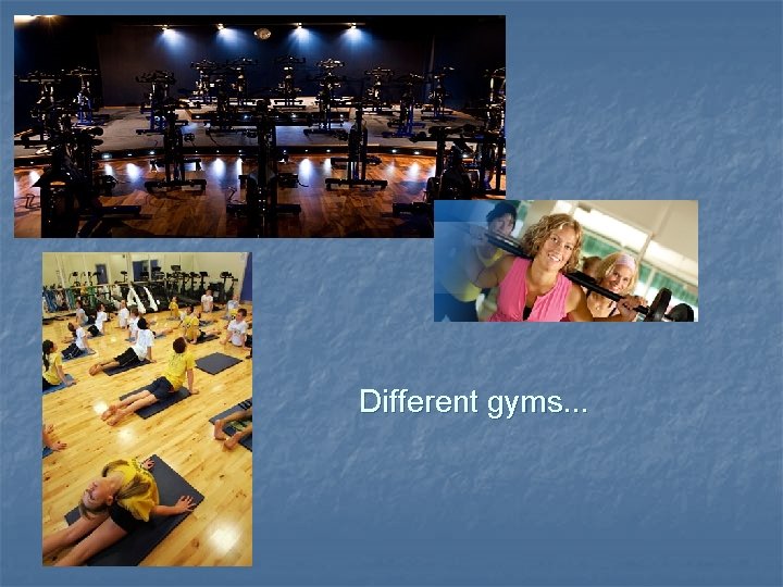 Different gyms. . . 