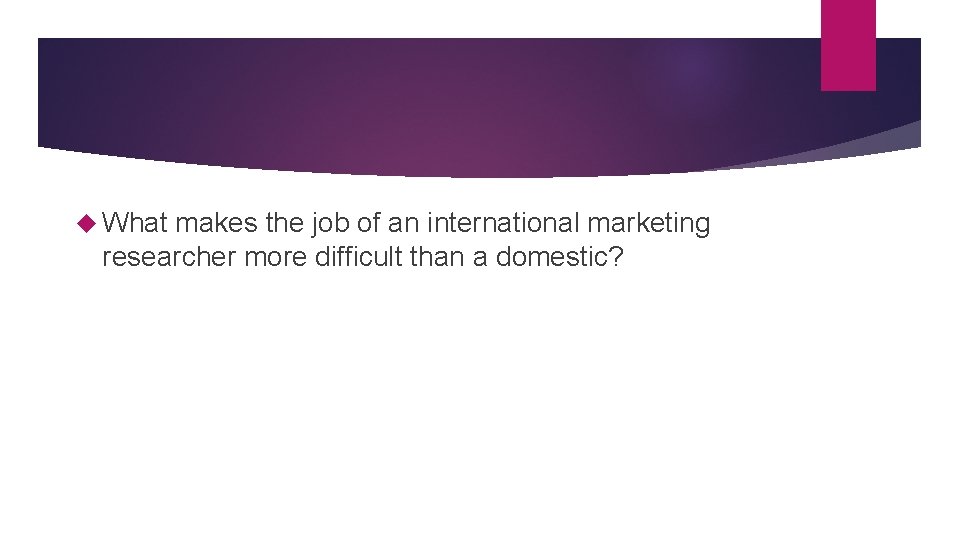  What makes the job of an international marketing researcher more difficult than a