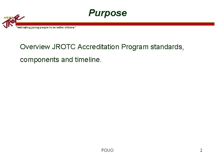 Purpose “Motivating young people to be better citizens” Overview JROTC Accreditation Program standards, components