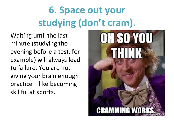 6. Space out your studying (don’t cram). Waiting until the last minute (studying the