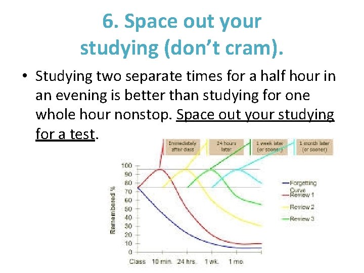 6. Space out your studying (don’t cram). • Studying two separate times for a
