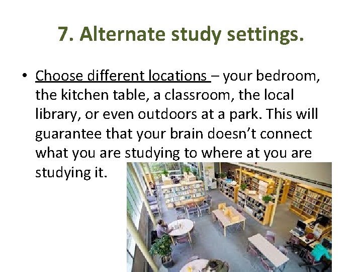 7. Alternate study settings. • Choose different locations – your bedroom, the kitchen table,