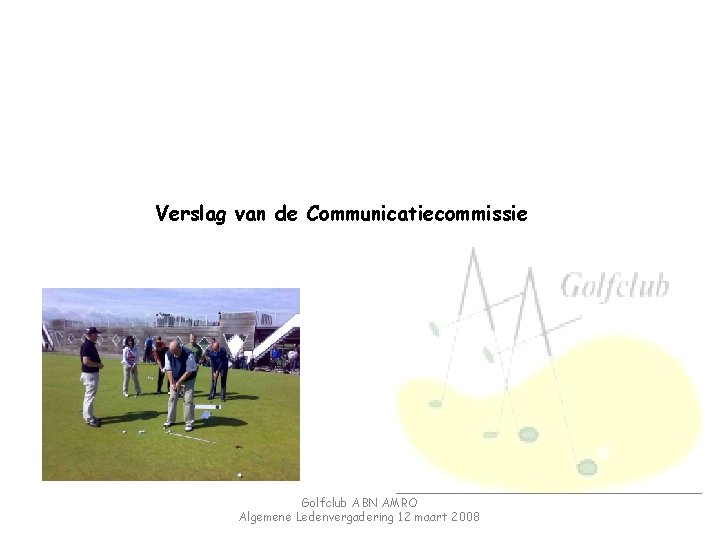 Verslag van de Communicatiecommissie Golfclub ABN AMRO Algemene Ledenvergadering 12 maart 2008 