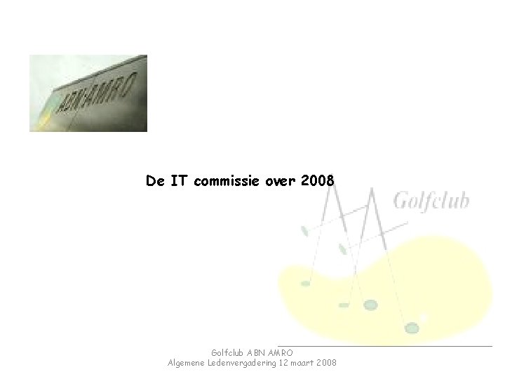 De IT commissie over 2008 Golfclub ABN AMRO Algemene Ledenvergadering 12 maart 2008 