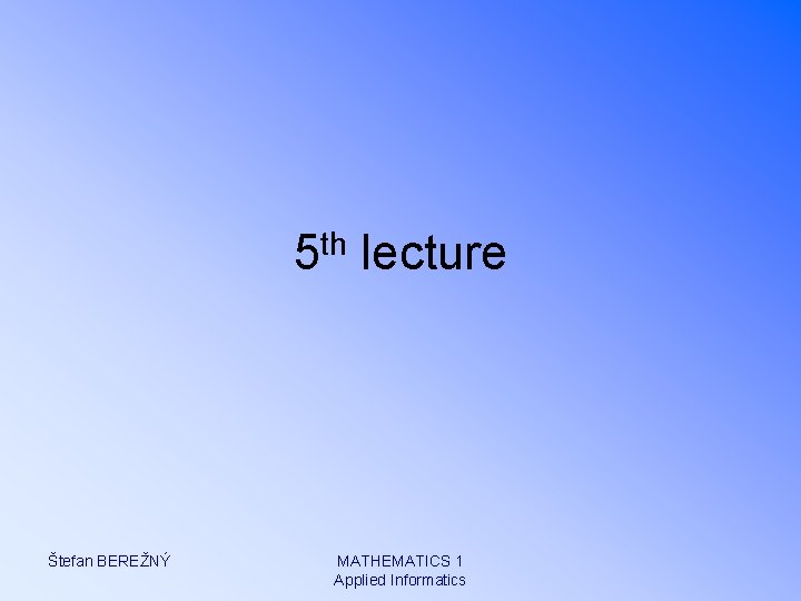 5 th lecture Štefan BEREŽNÝ MATHEMATICS 1 Applied Informatics 
