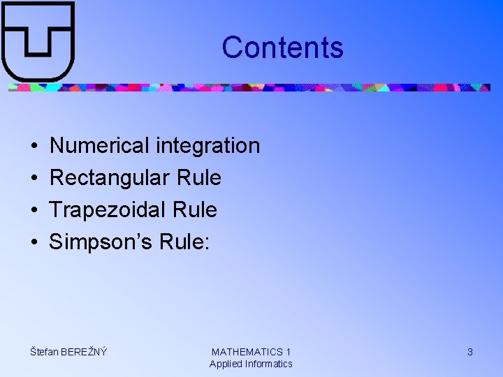 Contents • • Numerical integration Rectangular Rule Trapezoidal Rule Simpson’s Rule: Štefan BEREŽNÝ MATHEMATICS