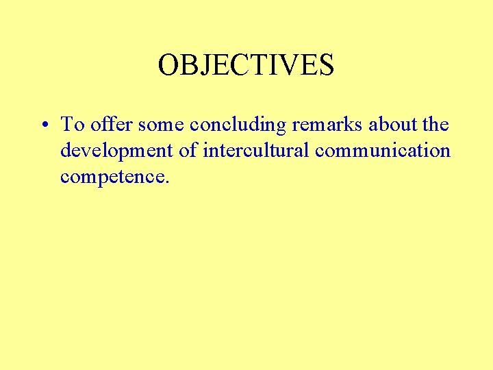 OBJECTIVES • To offer some concluding remarks about the development of intercultural communication competence.