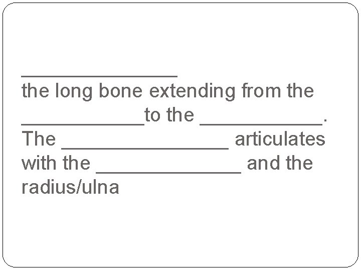 _______ the long bone extending from the ______to the ______. The ________ articulates with