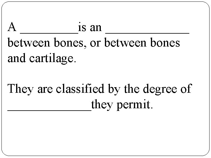 A _____is an _______ between bones, or between bones and cartilage. They are classified