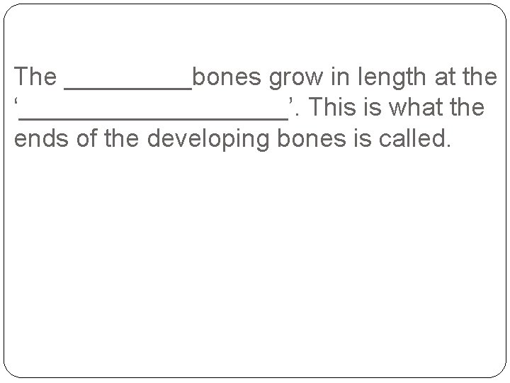 The _____bones grow in length at the ‘__________’. This is what the ends of The _____bones grow in length at the ‘__________’. This is what the ends of