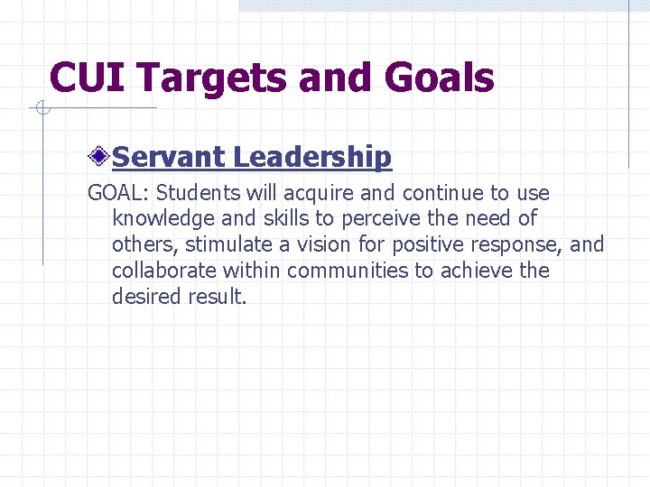 CUI Targets and Goals Servant Leadership GOAL: Students will acquire and continue to use