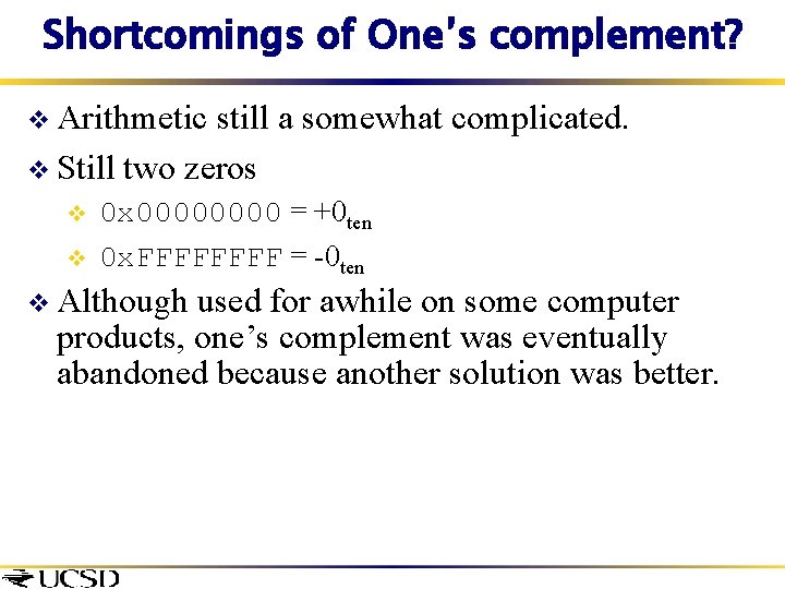 Shortcomings of One’s complement? v Arithmetic still a somewhat complicated. v Still two zeros