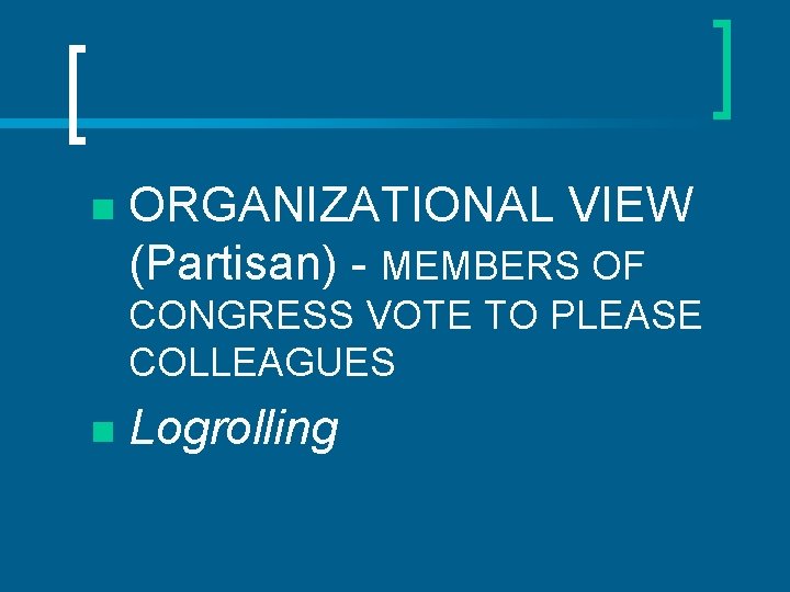 n ORGANIZATIONAL VIEW (Partisan) - MEMBERS OF CONGRESS VOTE TO PLEASE COLLEAGUES n Logrolling