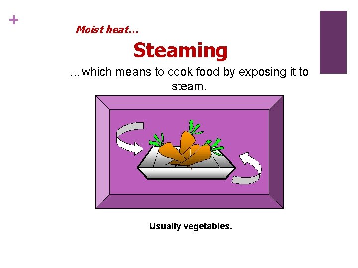 + Moist heat… Steaming …which means to cook food by exposing it to steam.