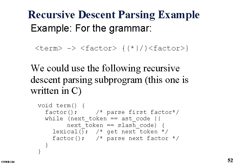 Recursive Descent Parsing Example: For the grammar: <term> -> <factor> {(*|/)<factor>} We could use