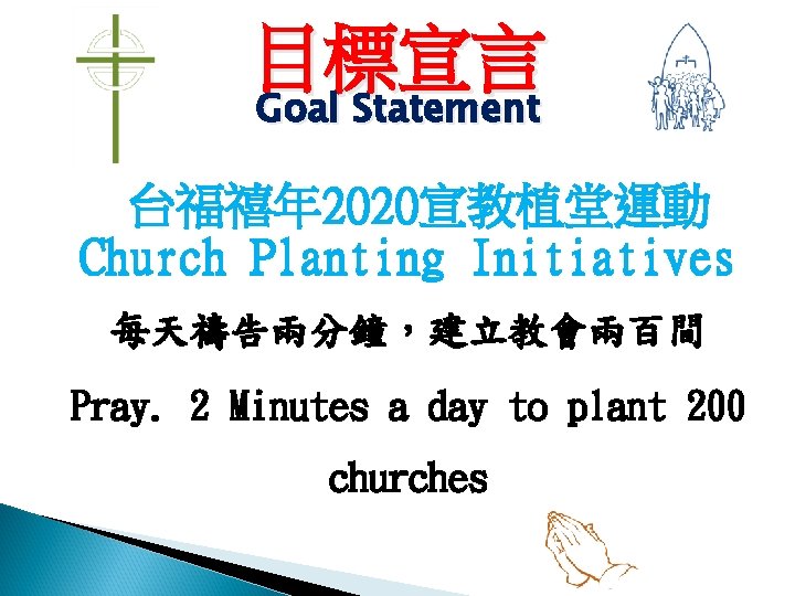 目標宣言 Goal Statement 台福禧年 2020宣教植堂運動 Church Planting Initiatives 每天禱告兩分鐘，建立教會兩百間 Pray. 2 Minutes a day