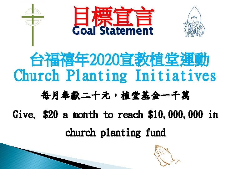 目標宣言 Goal Statement 台福禧年 2020宣教植堂運動 Church Planting Initiatives 每月奉獻二十元，植堂基金一千萬 Give. $20 a month to