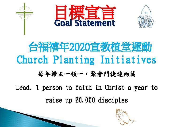 目標宣言 Goal Statement 台福禧年 2020宣教植堂運動 Church Planting Initiatives 每年歸主一領一，聚會門徒達兩萬 Lead. 1 person to faith