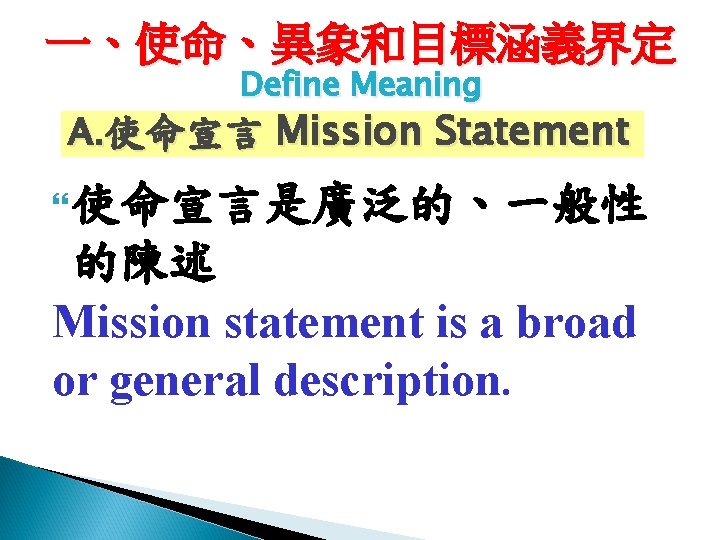 一、使命、異象和目標涵義界定 Define Meaning A. 使命宣言 Mission Statement 使命宣言是廣泛的、一般性 的陳述 Mission statement is a broad
