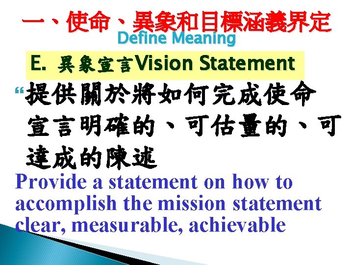 一、使命、異象和目標涵義界定 Define Meaning E. 異象宣言Vision Statement 提供關於將如何完成使命 宣言明確的、可估量的、可 達成的陳述 Provide a statement on how