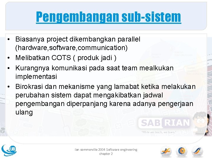 Pengembangan sub-sistem • Biasanya project dikembangkan parallel (hardware, software, communication) • Melibatkan COTS (