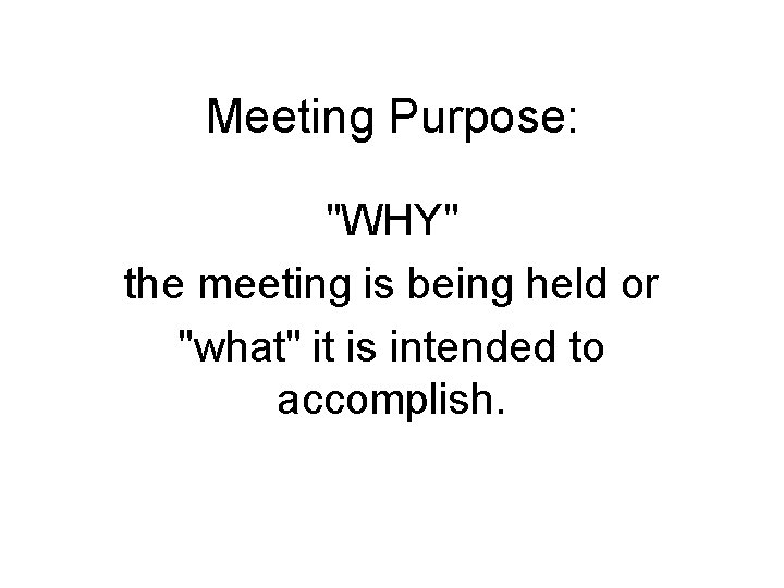 Meeting Purpose: "WHY" the meeting is being held or "what" it is intended to