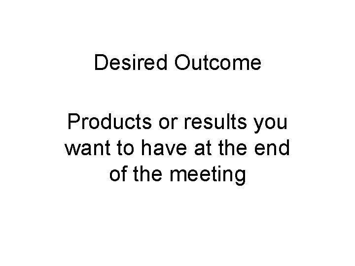 Desired Outcome Products or results you want to have at the end of the
