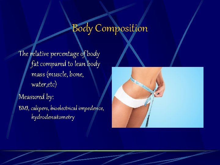 Body Composition The relative percentage of body fat compared to lean body mass (muscle,