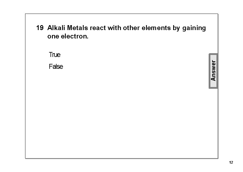 19 Alkali Metals react with other elements by gaining one electron. False Answer True