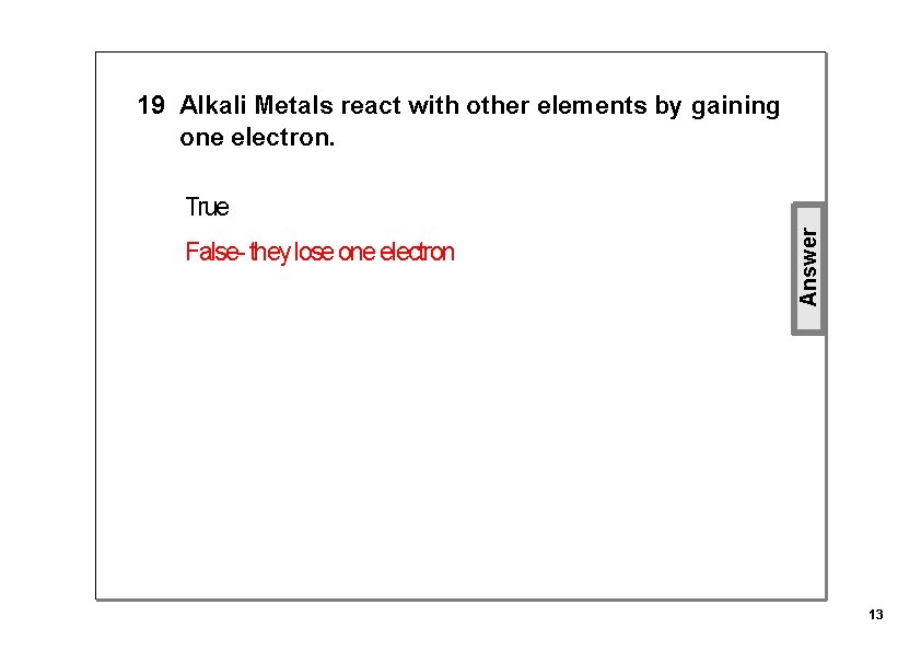 19 Alkali Metals react with other elements by gaining one electron. False they lose