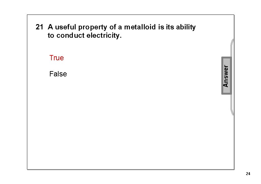 21 A useful property of a metalloid is its ability to conduct electricity. False