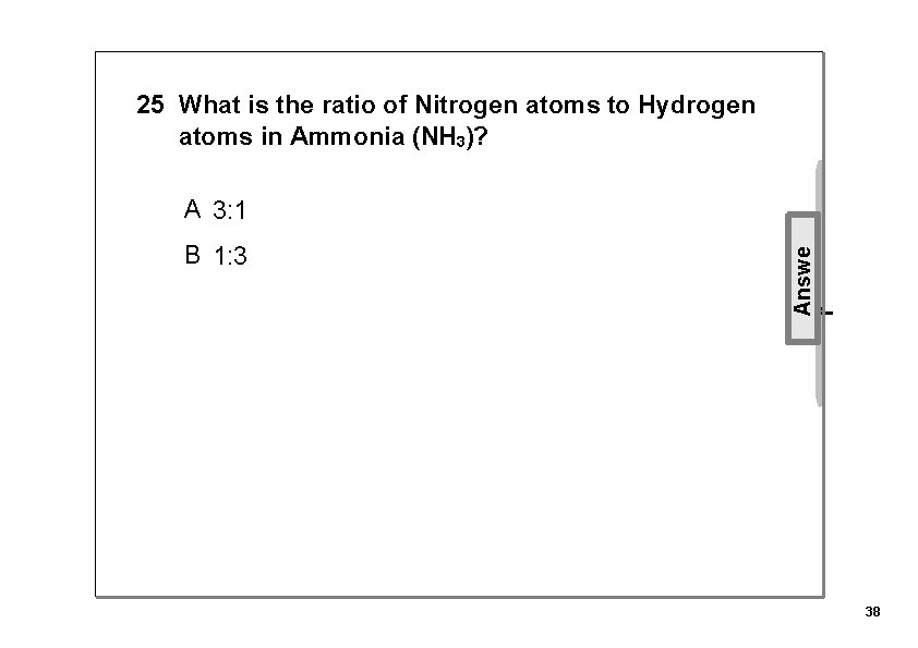 25 What is the ratio of Nitrogen atoms to Hydrogen atoms in Ammonia (NH