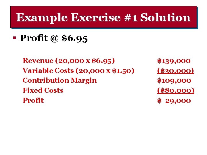 Example Exercise #1 Solution § Profit @ $6. 95 Revenue (20, 000 x $6.