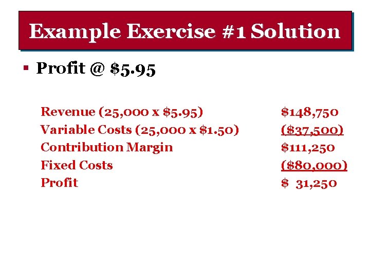 Example Exercise #1 Solution § Profit @ $5. 95 Revenue (25, 000 x $5.
