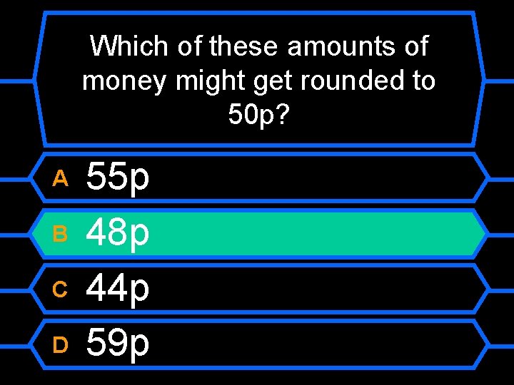 Which of these amounts of money might get rounded to 50 p? A B