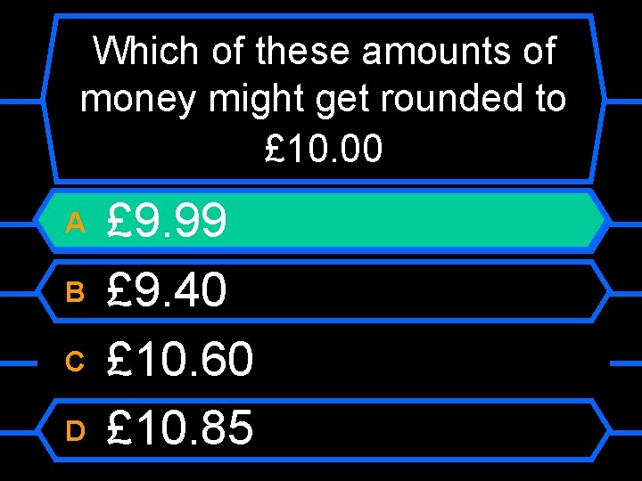 Which of these amounts of money might get rounded to £ 10. 00 A