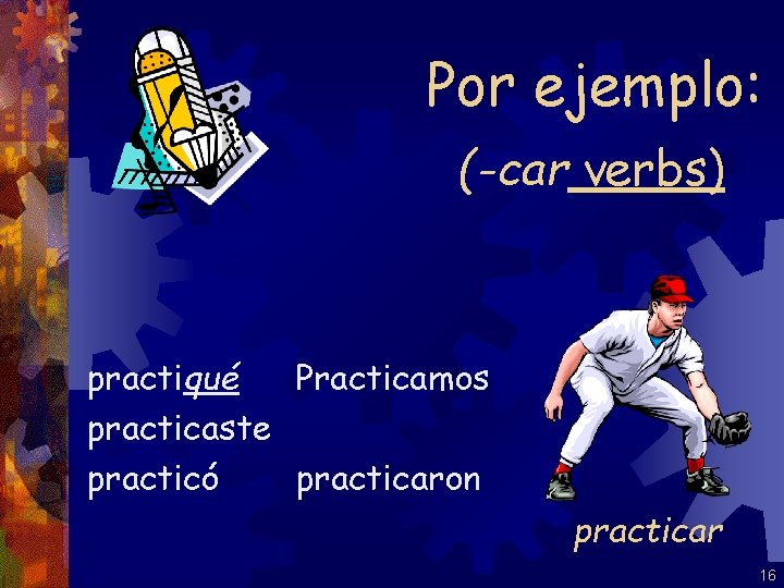 Por ejemplo: (-car verbs) practiqué Practicamos practicaste practicó practicaron practicar 16 