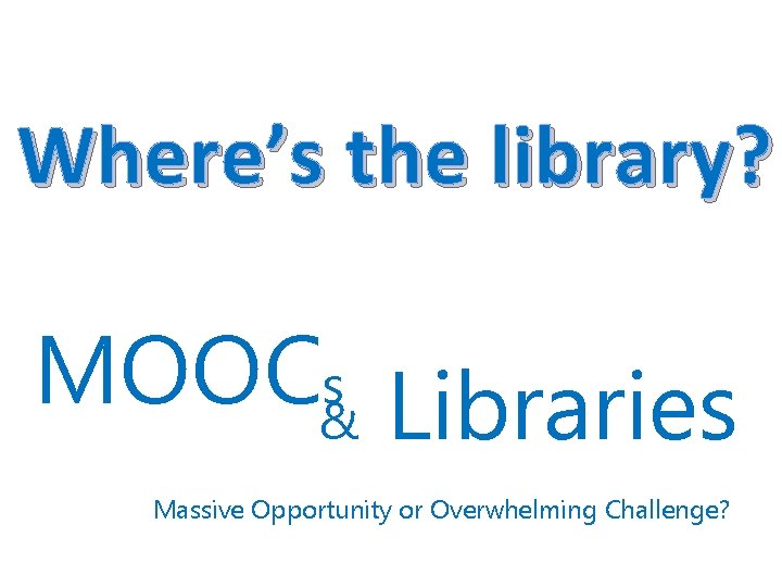 Where’s the library? MOOC&s Libraries Massive Opportunity or Overwhelming Challenge? 