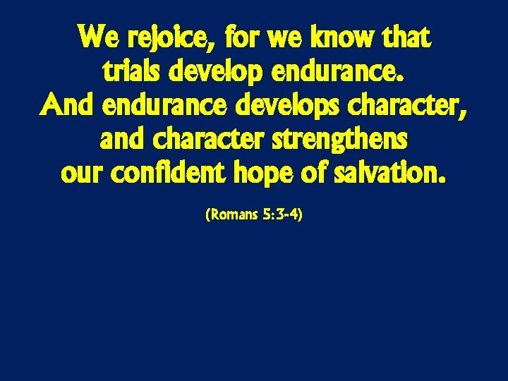 We rejoice, for we know that trials develop endurance. And endurance develops character, and