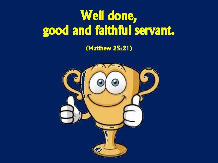 Well done, good and faithful servant. (Matthew 25: 21) 