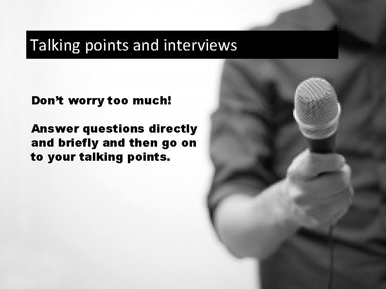 Talking points and interviews Don’t worry too much! Answer questions directly and briefly and