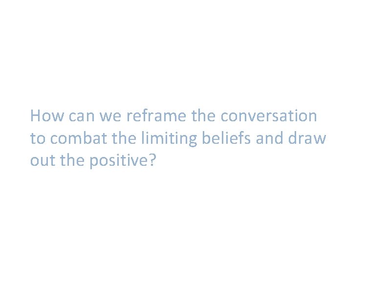 How can we reframe the conversation to combat the limiting beliefs and draw out