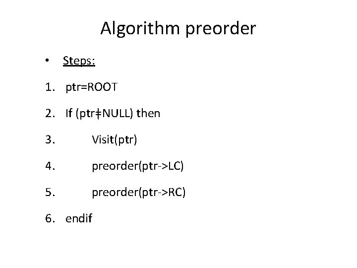 Algorithm preorder • Steps: 1. ptr=ROOT 2. If (ptrǂNULL) then 3. Visit(ptr) 4. preorder(ptr->LC)