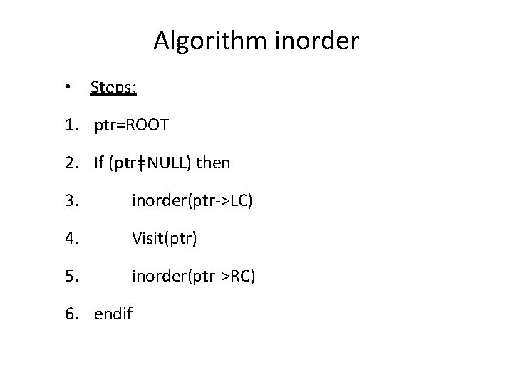 Algorithm inorder • Steps: 1. ptr=ROOT 2. If (ptrǂNULL) then 3. inorder(ptr->LC) 4. Visit(ptr)