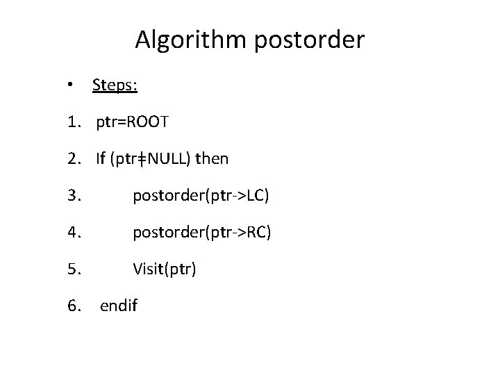 Algorithm postorder • Steps: 1. ptr=ROOT 2. If (ptrǂNULL) then 3. postorder(ptr->LC) 4. postorder(ptr->RC)