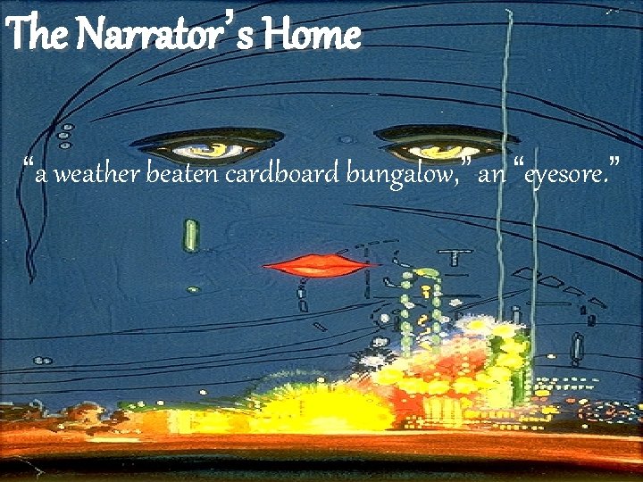 The Narrator’s Home “a weather beaten cardboard bungalow, ” an “eyesore. ” 