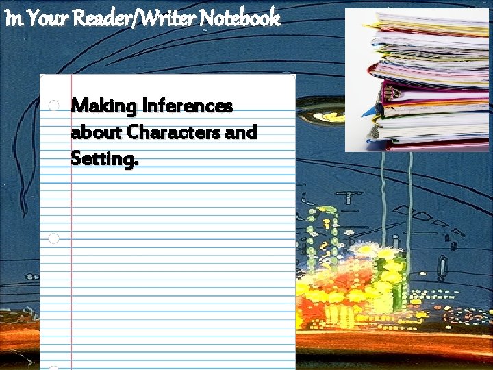 In Your Reader/Writer Notebook Making Inferences about Characters and Setting. 