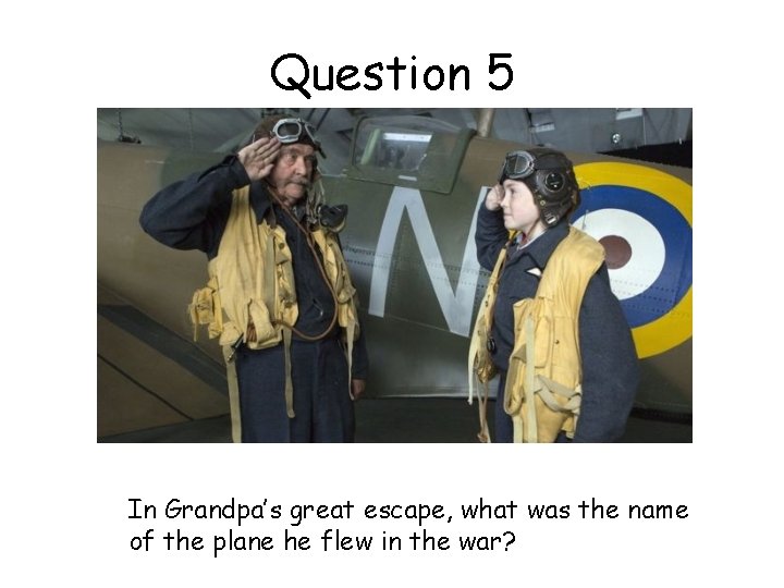 Question 5 In Grandpa’s great escape, what was the name of the plane he