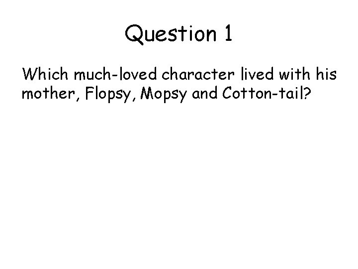 Question 1 Which much-loved character lived with his mother, Flopsy, Mopsy and Cotton-tail? 